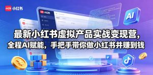 最新小红书虚拟产品实战变现营，全程AI赋能，手把手带你做小红书并赚到钱-网创项目