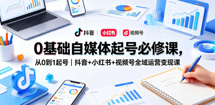 0基础自媒体起号必修课，从0到1起号｜抖音+小红书+视频号全域运营变现课-网创项目