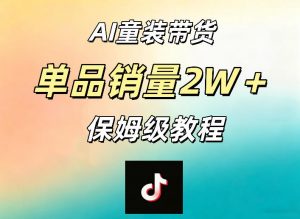 AI童装带货赛道，一部手机就可以操作，单品销量2w+【手把手教程】-网创项目