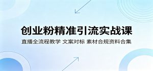 创业粉精准引流实战课：直播全流程教学，文案对标，素材合规资料合集-网创项目