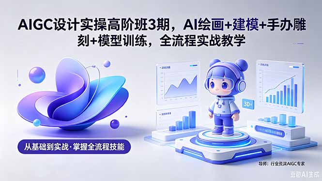 AIGC 设计实操高阶班3期，AI绘画+建模+手办雕刻+模型训练，全流程实战教学(附软件+素材-网创项目