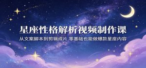 星座性格解析视频制作课：从文案脚本到剪辑成片，零基础也能做爆款星座内容-网创项目