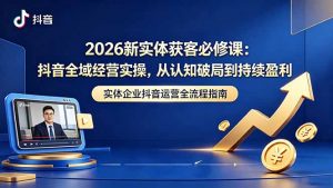 2026新实体获客必修课：抖音全域经营实操，从认知破局到持续盈利-网创项目