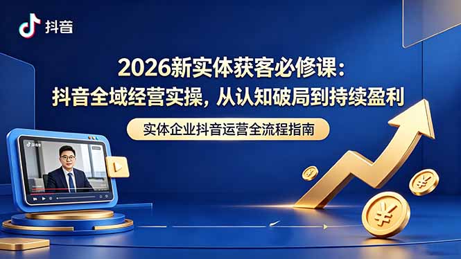 2026新实体获客必修课：抖音全域经营实操，从认知破局到持续盈利-网创项目