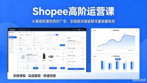 Shopee高阶运营课-2026年5月更新，从基础搭建到高阶广告，全链路实操破解流量销量瓶颈-网创项目