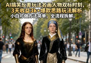 AI搞笑反差玩法名画人物双标时刻，3天收益3k+爆款思路玩法解析，小白可做方法简单，全流程拆解-网创项目