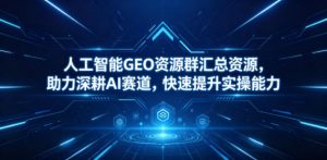 人工智能GEO资源群汇总资源，助力深耕AI赛道，快速提升实操能力-网创项目