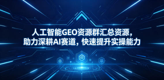 人工智能GEO资源群汇总资源，助力深耕AI赛道，快速提升实操能力-网创项目