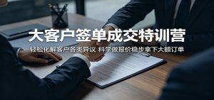 大客户签单成交特训营：轻松化解客户各类异议，科学做报价稳步拿下大额订单-网创项目