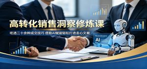 高转化销售洞察修炼课：吃透二十余种成交技巧，借助AI赋能轻松打造走心文案-网创项目