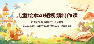 儿童绘本AI短视频制作课：豆包搭配即梦3.0创作，新手轻松制作经典童话引流视频-网创项目