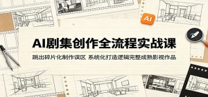 AI剧集创作全流程实战课：跳出碎片化制作误区，系统化打造逻辑完整成熟影视作品-网创项目