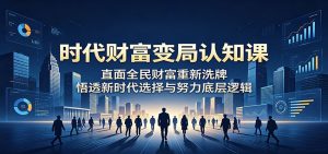 时代财富变局认知课：直面全民财富重新洗牌，悟透新时代选择与努力底层逻辑-网创项目