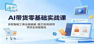 AI带货零基础实战课：多款智能工具全面精通，图文短视频带货全流程落地-网创项目