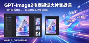 GPT-Image2电商视觉大片实战课，一键出图高效出片，彻底告别手动繁琐修图-网创项目