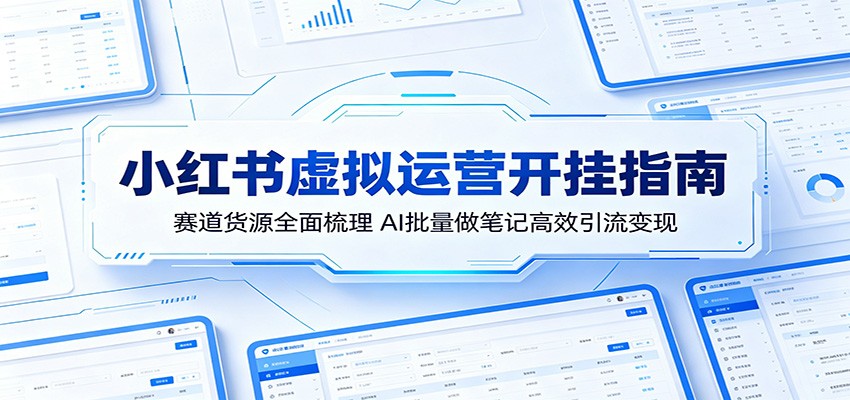小红书虚拟运营开挂指南：赛道货源全面梳理，AI批量做笔记高效引流变现-网创项目