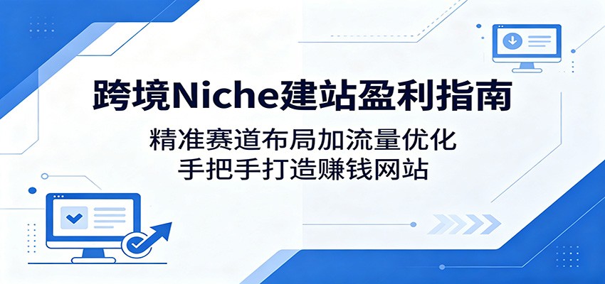 跨境Niche建站盈利指南：精准赛道布局加流量优化，手把手打造赚钱网站-网创项目