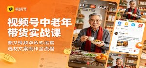 视频号中老年带货实战课：图文视频双形式运营，选材文案制作全流程-网创项目