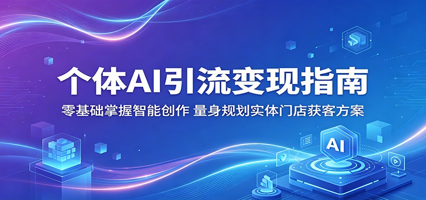 个体AI引流变现指南：零基础掌握智能创作，量身规划实体门店获客方案-网创项目