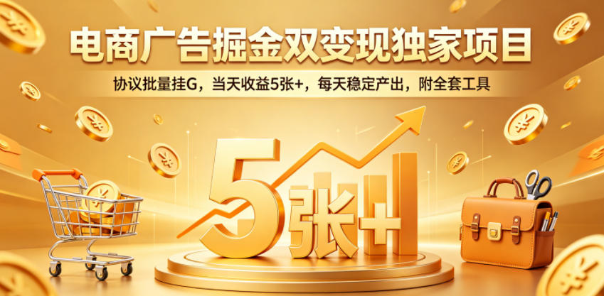 电商广告掘金双变现独家项目，协议批量挂G，当天收益5张+，每天稳定产出，附全套工具【揭秘】-网创项目