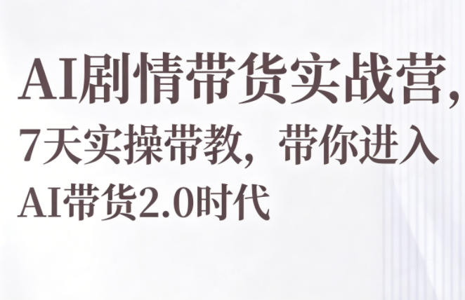 AI剧情带货实战营，7天实操带教，带你进入AI带货2.0时代-网创项目