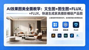 AI效果图类全面教学：文生图+图生图+FLUX，快速生成家具摄影棚级产品图-网创项目