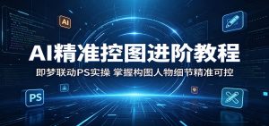 AI精准控图进阶教程：即梦联动PS实操，掌握构图人物细节精准可控-网创项目