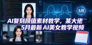AI复刻颜值素材教学，某大佬5月最新AI美女教学视频，内含4月好物复刻教学-网创项目