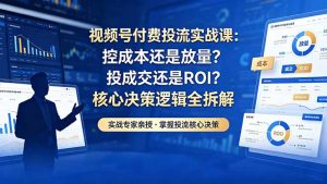 视频号付费投流实战课-5月：控成本还是放量？投成交还是ROI？核心决策逻辑全拆解-网创项目