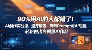 90%用AI的人都错了！AI创作实战课，避开误区，玩转Prompt与AI动画，轻松做出高质量AI作品-网创项目
