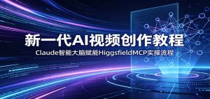新一代AI视频创作教程：Claude智能大脑赋能，HiggsfieldMCP实操流程-网创项目