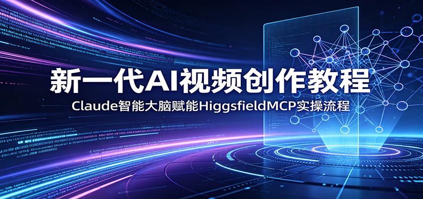 新一代AI视频创作教程：Claude智能大脑赋能，HiggsfieldMCP实操流程-网创项目