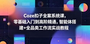 Coze扣子全案系统课，零基础入门到高阶精通，智能体搭建+全品类工作流实战教程-网创项目