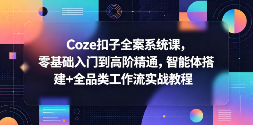 Coze扣子全案系统课，零基础入门到高阶精通，智能体搭建+全品类工作流实战教程-网创项目