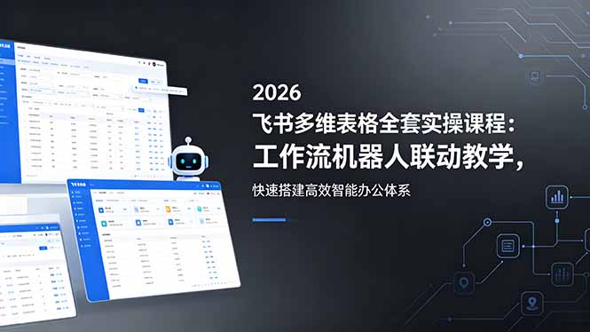 2026飞书多维表格全套实操课程：工作流机器人联动教学，快速搭建高效智能办公体系-网创项目