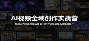 AI视频全域创作实战营:精通三大主流视频品类,简化制作流程实现高效批量出片-网创项目