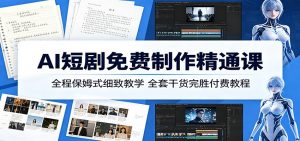 AI短剧免费制作精通课:全程保姆式细致教学,全套干货完胜付费教程-网创项目