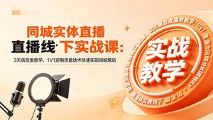 同城实体直播线下实战课:3天高密度教学,1V1定制货盘话术快速实现同城爆店-网创项目