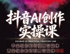 抖音AI创作实操课,不是教你如何使用智能体而是教你如何利用智能体变现(更新5月)-网创项目
