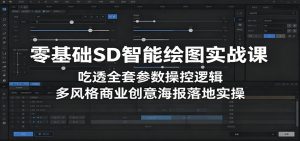 零基础SD智能绘图实战课：吃透全套参数操控逻辑，多风格商业创意海报落地实操-网创项目