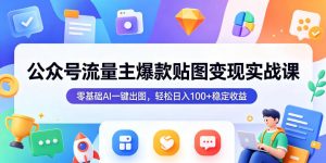 公众号流量主爆款贴图变现实战课，零基础AI一键出图，轻松日入100+稳定收益-网创项目