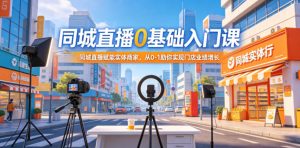 同城直播0基础入门课，同城直播赋能实体商家，从0-1助你实现门店业绩增长-网创项目