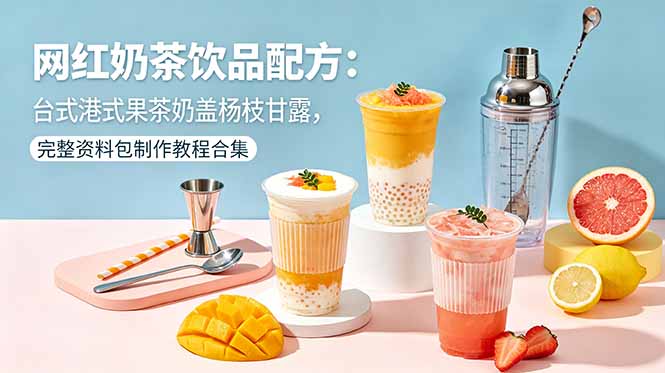 网红奶茶饮品配方：台式港式果茶奶盖杨枝甘露，完整资料包制作教程合集-网创项目