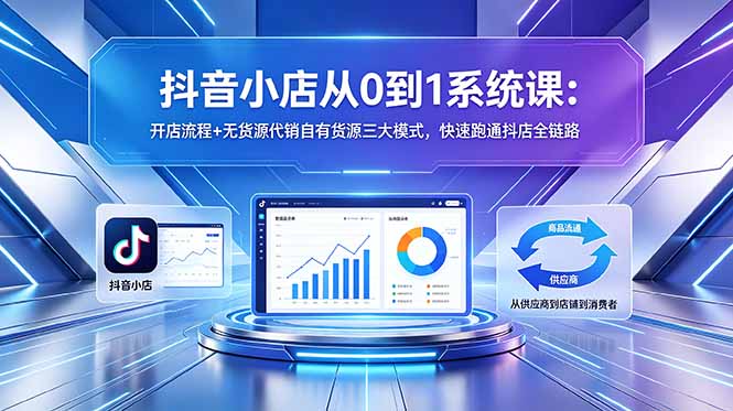 抖音小店从0到1系统课：开店流程+无货源代销自有货源三大模式，快速跑通抖店全链路-网创项目