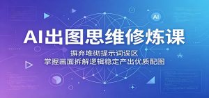 AI出图思维修炼课：摒弃堆砌提示词误区，掌握画面拆解逻辑稳定产出优质配图-网创项目