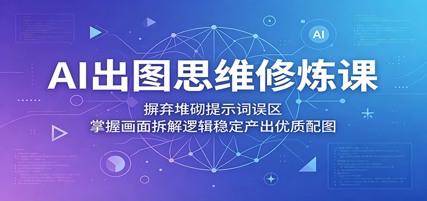 AI出图思维修炼课：摒弃堆砌提示词误区，掌握画面拆解逻辑稳定产出优质配图-网创项目