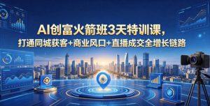 AI创富火箭班3天特训课，打通同城获客+商业风口+直播成交全增长链路，2026年4月新课-网创项目