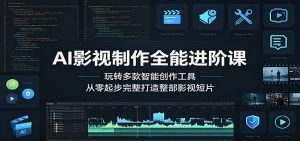 AI影视制作全能进阶课：玩转多款智能创作工具，从零起步完整打造整部影视短片-网创项目