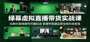 绿幕虚拟直播带货实战课：玩转抖音视频号开播玩法，软硬件搭建运营全域引流变现-网创项目