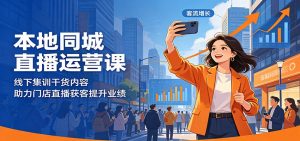 本地同城直播运营课：线下集训干货内容，助力门店直播获客提升业绩-网创项目